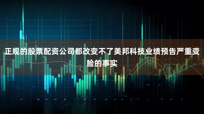 正规的股票配资公司都改变不了美邦科技业绩预告严重变脸的事实