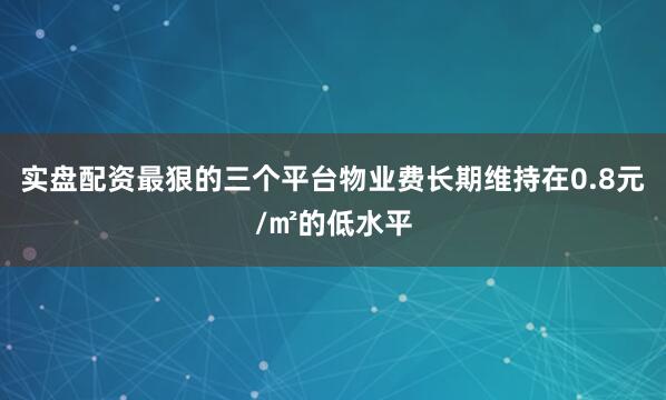 实盘配资最狠的三个平台物业费长期维持在0.8元/㎡的低水平