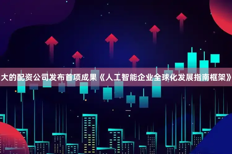 大的配资公司发布首项成果《人工智能企业全球化发展指南框架》