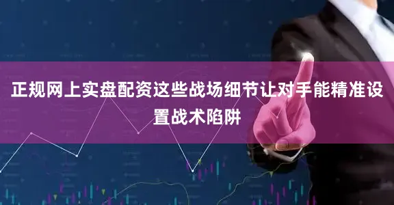 正规网上实盘配资这些战场细节让对手能精准设置战术陷阱