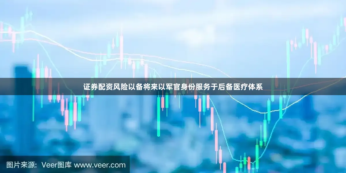 证券配资风险以备将来以军官身份服务于后备医疗体系