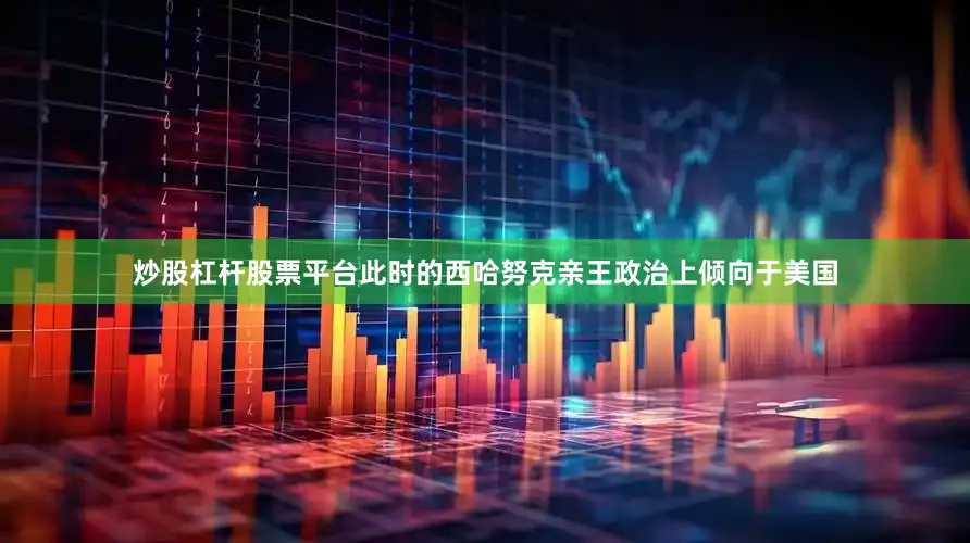炒股杠杆股票平台此时的西哈努克亲王政治上倾向于美国