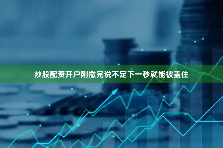 炒股配资开户刚撤完说不定下一秒就能被盖住