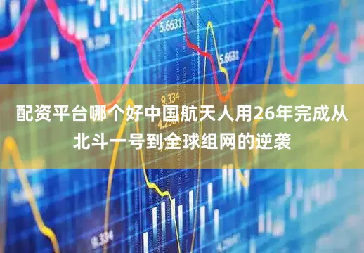 配资平台哪个好中国航天人用26年完成从北斗一号到全球组网的逆袭