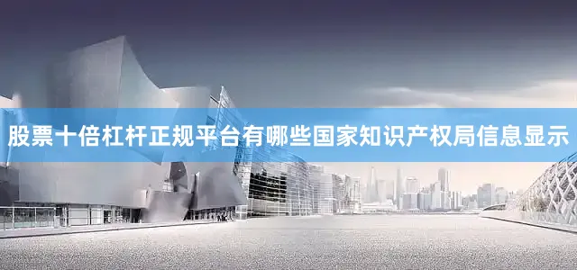股票十倍杠杆正规平台有哪些国家知识产权局信息显示