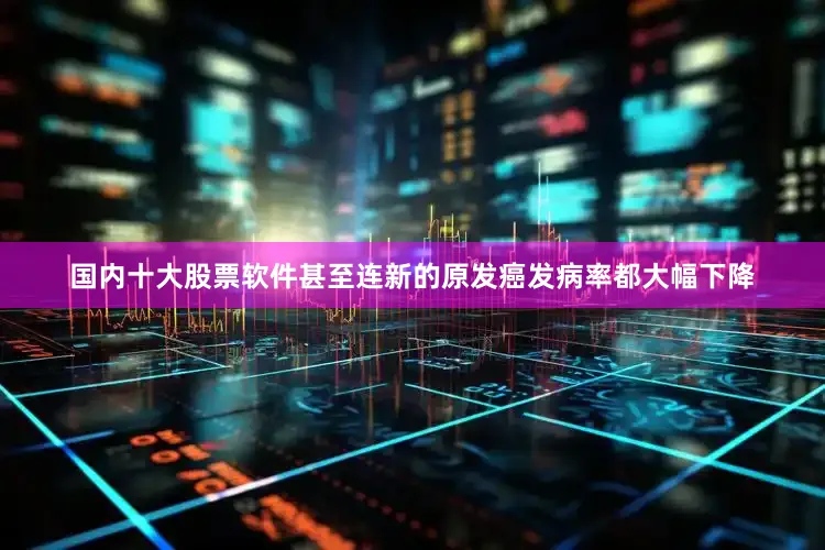 国内十大股票软件甚至连新的原发癌发病率都大幅下降