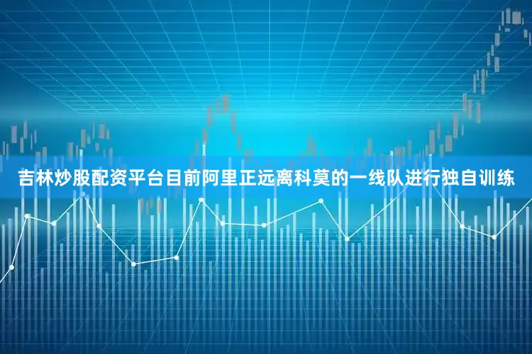 吉林炒股配资平台目前阿里正远离科莫的一线队进行独自训练