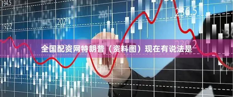 全国配资网特朗普（资料图）现在有说法是