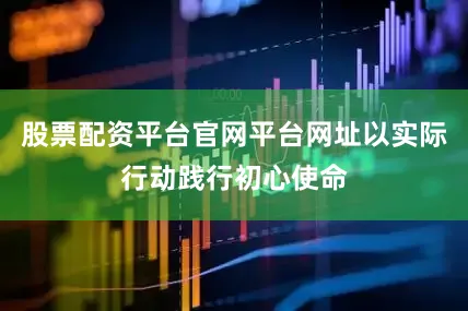 股票配资平台官网平台网址以实际行动践行初心使命