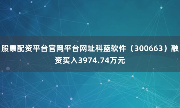 股票配资平台官网平台网址科蓝软件（300663）融资买入3974.74万元