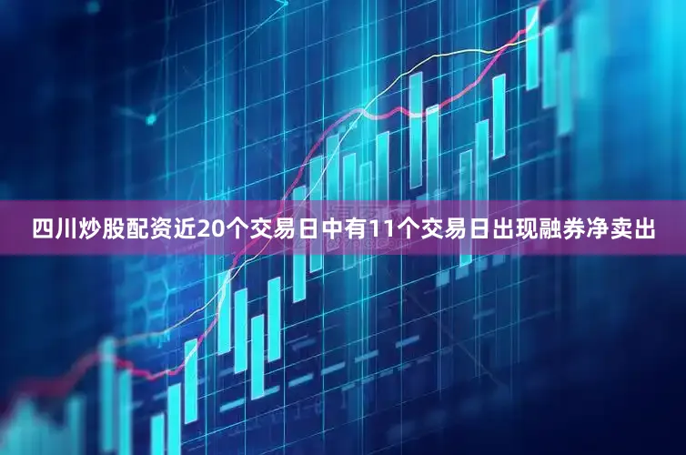 四川炒股配资近20个交易日中有11个交易日出现融券净卖出