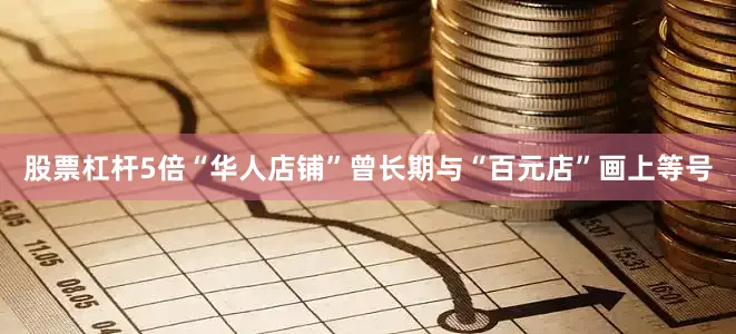 股票杠杆5倍“华人店铺”曾长期与“百元店”画上等号