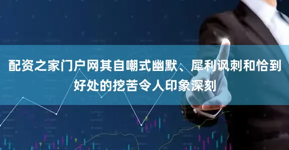 配资之家门户网其自嘲式幽默、犀利讽刺和恰到好处的挖苦令人印象深刻