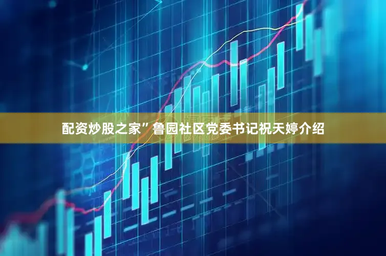 配资炒股之家”鲁园社区党委书记祝天婷介绍
