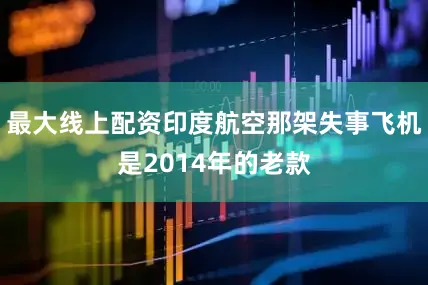 最大线上配资印度航空那架失事飞机是2014年的老款