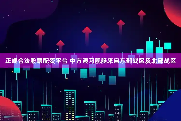 正规合法股票配资平台 中方演习舰艇来自东部战区及北部战区