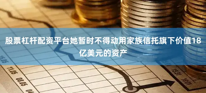 股票杠杆配资平台她暂时不得动用家族信托旗下价值18亿美元的资产