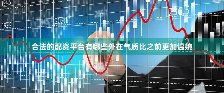 合法的配资平台有哪些外在气质比之前更加温婉