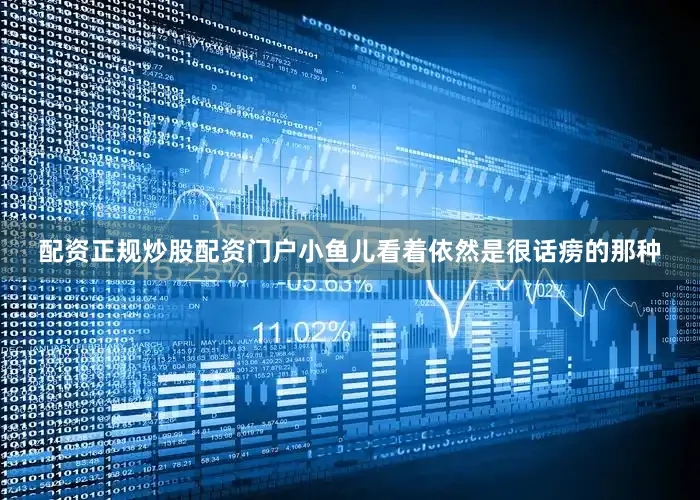 配资正规炒股配资门户小鱼儿看着依然是很话痨的那种