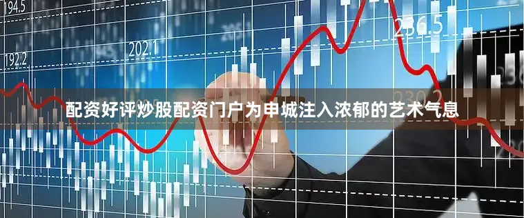 配资好评炒股配资门户为申城注入浓郁的艺术气息