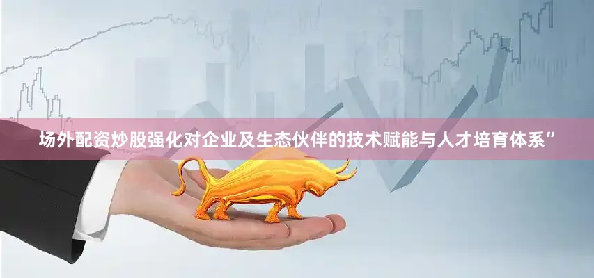 场外配资炒股强化对企业及生态伙伴的技术赋能与人才培育体系”