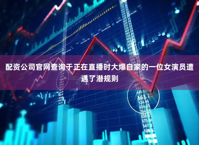 配资公司官网查询于正在直播时大爆自家的一位女演员遭遇了潜规则