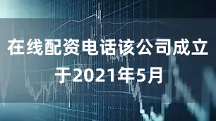 在线配资电话该公司成立于2021年5月
