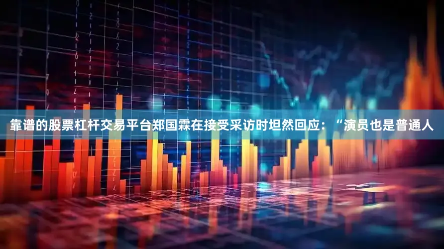 靠谱的股票杠杆交易平台郑国霖在接受采访时坦然回应：“演员也是普通人