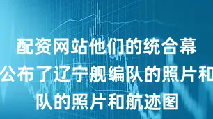 配资网站他们的统合幕僚监部公布了辽宁舰编队的照片和航迹图