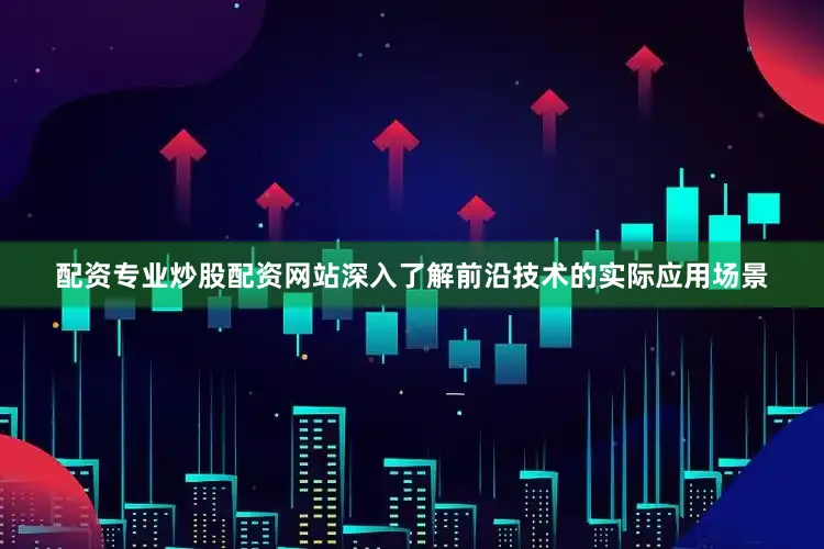 配资专业炒股配资网站深入了解前沿技术的实际应用场景