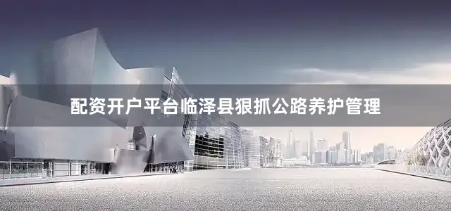 配资开户平台临泽县狠抓公路养护管理