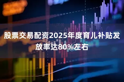 股票交易配资2025年度育儿补贴发放率达80%左右