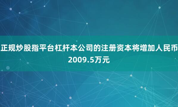 正规炒股指平台杠杆本公司的注册资本将增加人民币2009.5万元