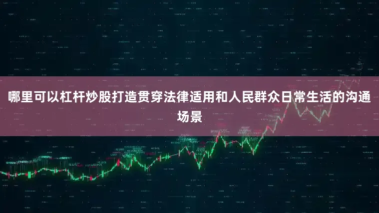 哪里可以杠杆炒股打造贯穿法律适用和人民群众日常生活的沟通场景