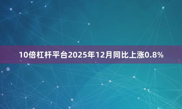 10倍杠杆平台2025年12月同比上涨0.8%