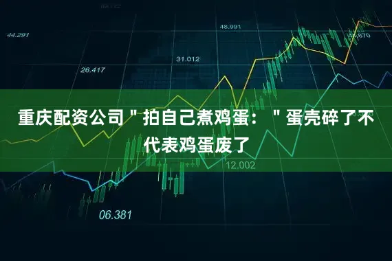 重庆配资公司＂拍自己煮鸡蛋：＂蛋壳碎了不代表鸡蛋废了
