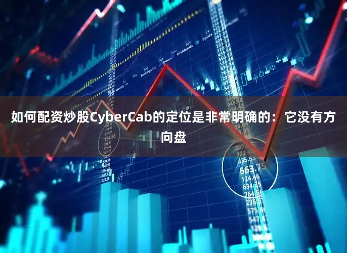 如何配资炒股CyberCab的定位是非常明确的：它没有方向盘