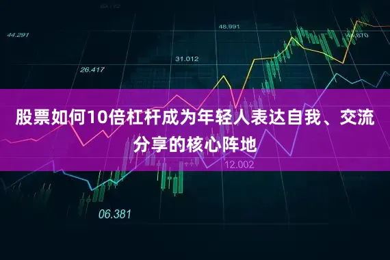 股票如何10倍杠杆成为年轻人表达自我、交流分享的核心阵地