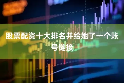 股票配资十大排名并给她了一个账号链接
