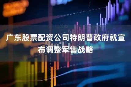 广东股票配资公司特朗普政府就宣布调整军售战略