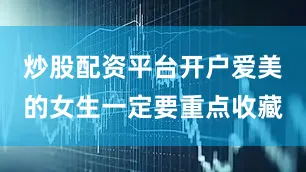 炒股配资平台开户爱美的女生一定要重点收藏
