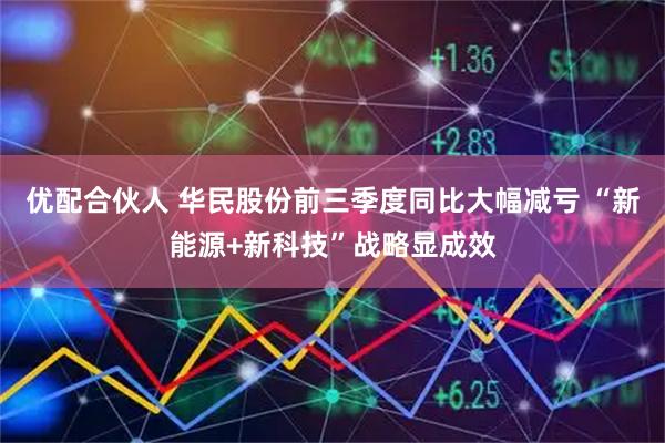 优配合伙人 华民股份前三季度同比大幅减亏 “新能源+新科技”战略显成效