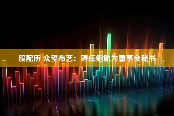 股配所 众望布艺：聘任鲍航为董事会秘书