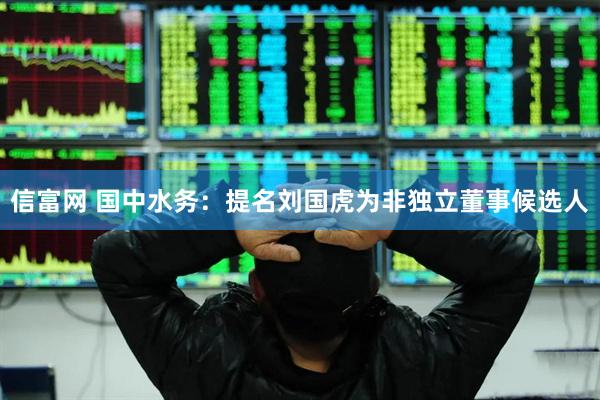信富网 国中水务：提名刘国虎为非独立董事候选人