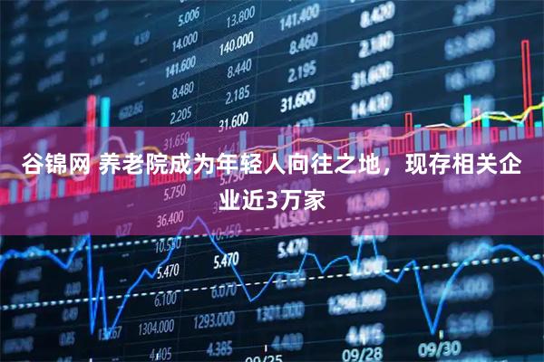 谷锦网 养老院成为年轻人向往之地，现存相关企业近3万家