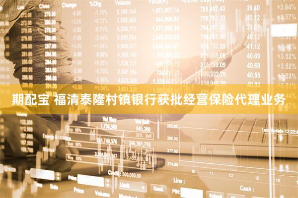 期配宝 福清泰隆村镇银行获批经营保险代理业务