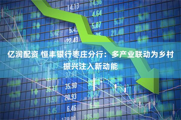 亿润配资 恒丰银行枣庄分行：多产业联动为乡村振兴注入新动能
