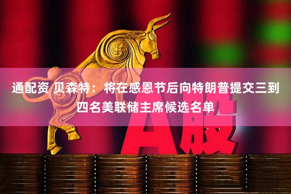 通配资 贝森特：将在感恩节后向特朗普提交三到四名美联储主席候选名单