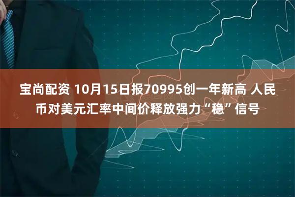 宝尚配资 10月15日报70995创一年新高 人民币对美元汇率中间价释放强力“稳”信号