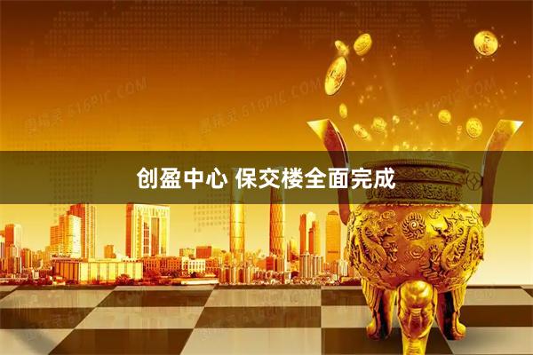 创盈中心 保交楼全面完成
